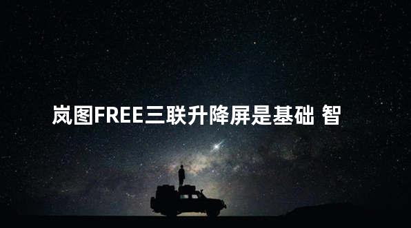 岚图FREE三联升降屏是基础 智能演绎是重点